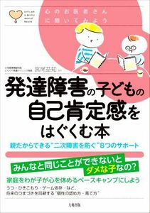 発達障害の子どもの自己肯定感をはぐくむ本 親だからできる“二次障害を防ぐ”８つのサポート 心のお医者さんに聞いてみよう／宮尾益知(監