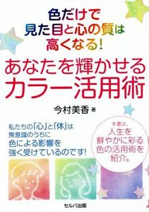 色だけで見た目と心の質は高くなる！あなたを輝かせるカラー活用術／今村美香(著者)