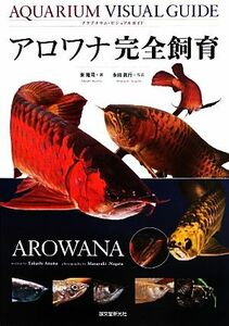 アロワナ完全飼育 アクアリウム・ビジュアルガイド／東隆司【著】，永田眞行【写真】