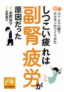 しつこい疲れは副腎疲労が原因だった ストレスに勝つホルモンのつくりかた 祥伝社黄金文庫／本間良子(著者),本間龍介(監修)