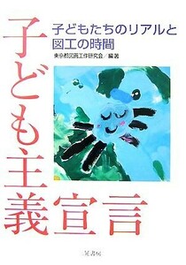 子ども主義宣言 子どもたちのリアルと図工の時間／東京都図画工作研究会【編著】