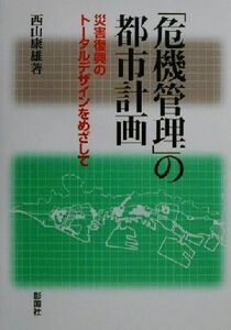 「危機管理」の都市計画 災害復興のトータルデザインをめざして／西山康雄(著者)