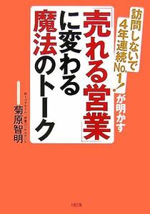 「売れる営業」に変わる魔法のトーク 訪問しないで４年連続ＮＯ．１！が明かす／菊原智明【著】