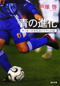 青の進化 サッカー日本代表ドイツへの道 角川文庫／戸塚啓【著】