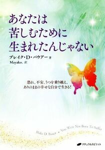 あなたは苦しむために生まれたんじゃない 恐れ、不安、うつを乗り越え、ありのままの幸せな自分で生きる！／ブレイク・Ｄ．バウアー(著者),