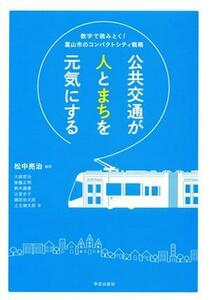 公共交通が人とまちを元気にする 数字で読みとく！富山市のコンパクトシティ戦略／大庭哲治(著者),鈴木義康(著者),後藤正明(著者),辻堂史子