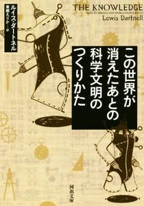 この世界が消えたあとの科学文明のつくりかた 河出文庫／ルイス・ダートネル(著者),東郷えりか(編者)