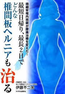 最短日帰り、最長２日で、どんな椎間板ヘルニアも治る！ 極細脊椎内視鏡が腰痛治療を変えた！／伊藤不二夫【著】