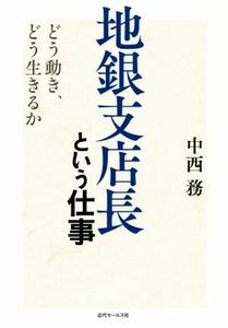 地銀支店長という仕事 どう動き、どう生きるか／中西務(著者)