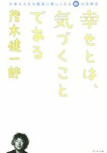 幸せとは、気づくことである 仕事も人生も最高に楽しくなる脳の活用法／茂木健一郎(著者)