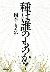 種は誰のものか？ 私たちは生き残るために種のことを知る。／岡本よりたか(著者)