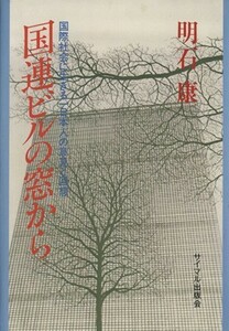 国連ビルの窓から 意見と回想／明石康(著者)