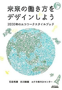 未来の働き方をデザインしよう ２０３０年のエコワークスタイルブック Ｂ＆Ｔブックス／石田秀輝，古川柳蔵，コクヨＲＤＩセンター【著】