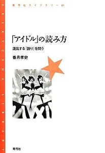 「アイドル」の読み方 混乱する「語り」を問う 青弓社ライブラリー８１／香月孝史【著】