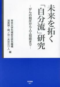 未来を拓く「自分流」研究　がんの制圧から人工知能まで 帝京選書００１／帝京大学先端総合研究機構(編者)