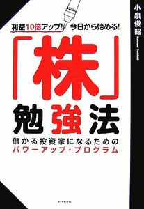 「株」勉強法 利益１０倍アップ！今日から始める！儲かる投資家になるためのパワーアップ・プログラム／小泉俊昭【著】