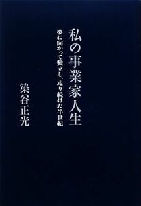 私の事業家人生 夢に向かって独立し、走り続けた半世紀／染谷正光【著】