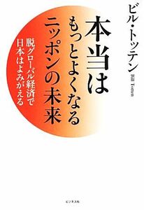 本当はもっとよくなるニッポンの未来 脱グローバル経済で日本はよみがえる／ビルトッテン【著】