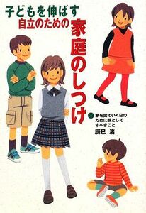 子どもを伸ばす自立のための家庭のしつけ 家を出て行く日のために親としてすべきこと／辰巳渚【著】