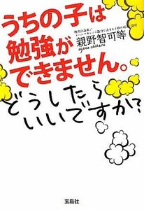 うちの子は勉強ができません。どうしたらいいですか？ 宝島ＳＵＧＯＩ文庫／親野智可等【著】