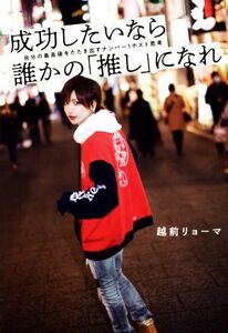 成功したいなら誰かの「推し」になれ 自分の最高値をたたき出すナンバー１ホスト思考／越前リョーマ(著者)