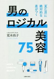 男のロジカル美容７５ 「見た目」に絶対的な差がつく／荒木尚子(著者)