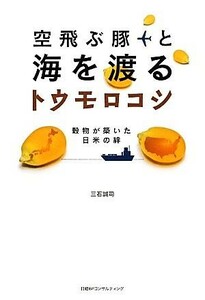 空飛ぶ豚と海を渡るトウモロコシ 穀物が築いた日米の絆／三石誠司【著】