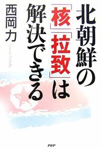 北朝鮮の「核」「拉致」は解決できる／西岡力【著】