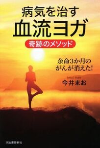 病気を治す血流ヨガ　奇跡のメソッド 余命３か月のがんが消えた！／今井まお(著者)