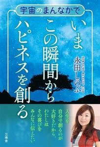 宇宙のまんなかでいまこの瞬間からハピネスを創る あなたの意識が世界を創っている／永田しのぶ(著者)