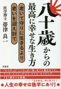 八十歳からの最高に幸せな生き方 老いて守りに生きるより老いを迎え討て／帯津良一(著者)