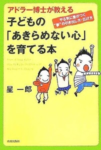 アドラー博士が教える子どもの「あきらめない心」を育てる本 やる気に差がつく“夢”の引き出し方・広げ方／星一郎(著者)