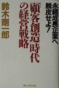 「顧客創造」時代の経営戦略 永続成長企業へ脱皮せよ！／鈴木剛一郎(著者)