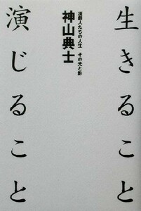 生きること演じること 演劇人たちの人生　その光と影／神山典士(著者)