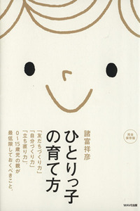 ひとりっ子の育て方 「友だちづくり力」「自分づくり力」「立ち直り力」。０～１５歳児の親が最低限しておくべきこと。／諸富祥彦(著者)