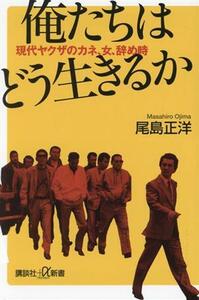 俺たちはどう生きるか 現代ヤクザのカネ、女、辞め時 講談社＋α新書／尾島正洋(著者)