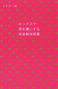 セックスで男を虜にする快楽解体新書／ドクターＭ(著者)