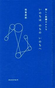 いのちはのちのいのちへ 新しい医療のかたち／稲葉俊郎(著者)