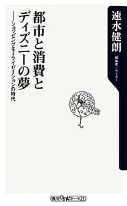 都市と消費とディズニーの夢 ショッピングモーライゼーションの時代 角川ｏｎｅテーマ２１角川ソフィア文庫／速水健朗【著】