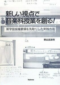 [A11706234]新しい視点で音楽科授業を創る!?新学習指導要領を先取りした実践方法 [単行本（ソフトカバー）] 新山王 政和