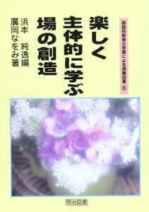 [A11144560]楽しく主体的に学ぶ場の創造 (国語科新単元学習による授業改革) 広岡 なをみ; 純逸， 浜本