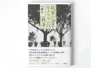 従軍カメラマンの戦争 小柳次一 石川保昌 新潮社 中国戦線、フィリピン戦線などに従軍、戦争と兵士を記録し続けた従軍カメラマン小柳次一。