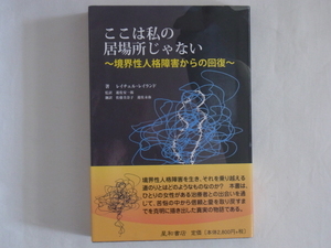 ここは私の居場所じゃない　境界性人格障害からの回復 レイチェル・レイランド／著　遊佐安一郎／監訳　佐藤美奈子／訳　遊佐未弥／訳