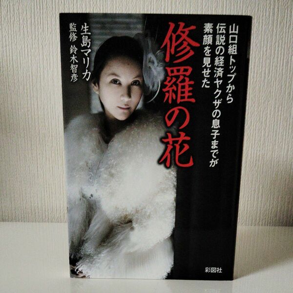 修羅の花　山口組トップから伝説の経済ヤクザの息子までが素顔を見せた 生島マリカ／著　鈴木智彦／監修