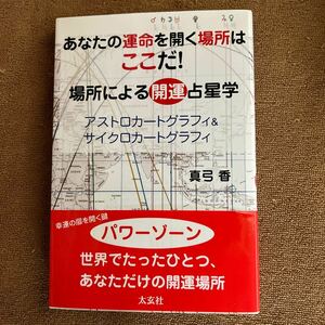 あなたの運命を開く場所はここだ！　場所による開運占星学　アストロカートグラフィ＆サイクロカートグラフィ 真弓香／著