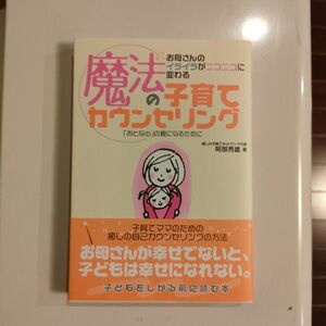 魔法の子育てカウンセリング　お母さんのイライラがニコニコに変わる　「おとな心」の親になるために 阿部秀雄／著