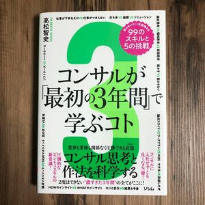 コンサルが「最初の３年間」で学ぶコト　知らないと一生後悔する９９のスキルと５の挑戦　コンサル思考と作法を科学する 高松智史／著