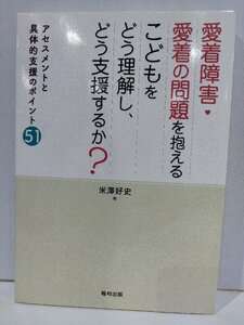 愛着障害・愛着の問題を抱えるこどもをどう理解し、どう支援するか？ アセスメントと具体的支援のポイント51 米澤好史 福村出版【ac01p】