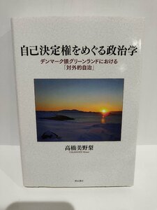 自己決定権をめぐる政治学――デンマーク領グリーンランドにおける「対外的自治」高橋 美野梨 (著) 明石書店【ac03q】