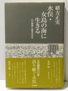 水俣・女島の海に生きる　わが闘病と認定の半生 緒方正実／著　阿部浩／編　久保田好生／編　高倉史朗／編　牧野喜好／編